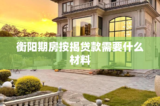 衡阳期房按揭贷款需要什么材料