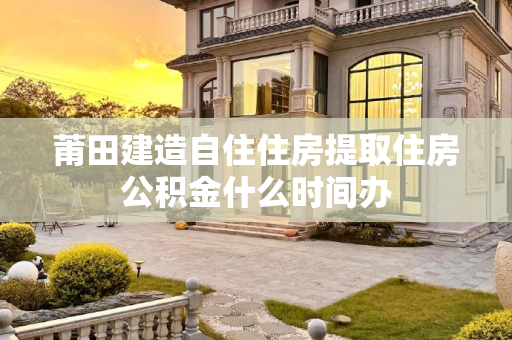 莆田建造自住住房提取住房公积金什么时间办