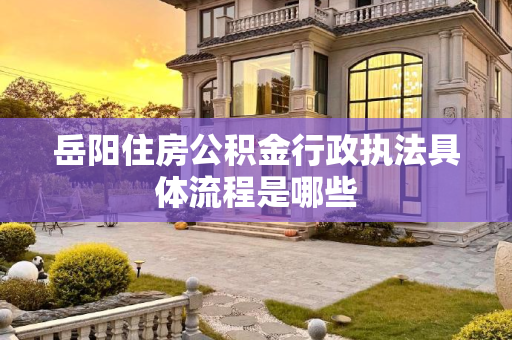 岳阳住房公积金行政执法具体流程是哪些