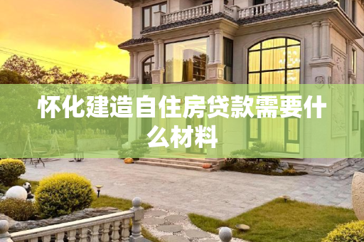 怀化建造自住房贷款需要什么材料