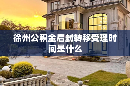 徐州公积金启封转移受理时间是什么