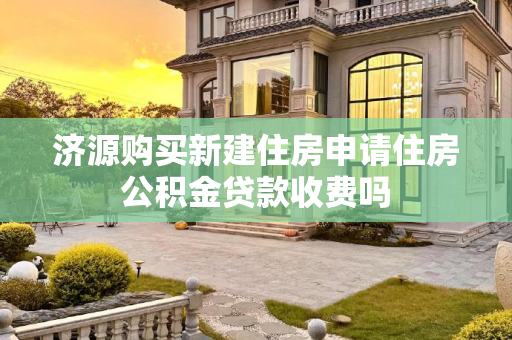 济源购买新建住房申请住房公积金贷款收费吗