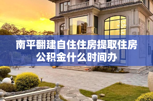 南平翻建自住住房提取住房公积金什么时间办