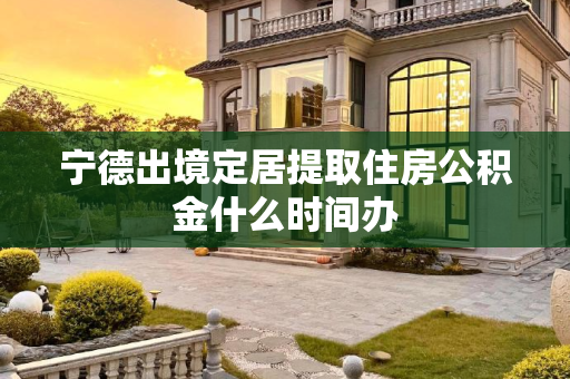 宁德出境定居提取住房公积金什么时间办