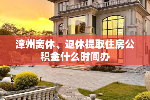 漳州离休、退休提取住房公积金什么时间办