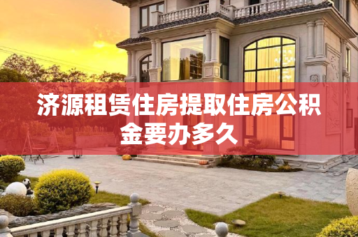 济源租赁住房提取住房公积金要办多久