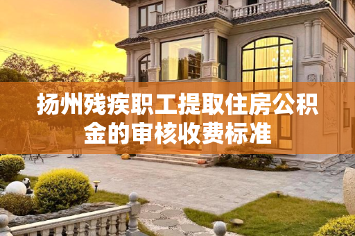 扬州残疾职工提取住房公积金的审核收费标准