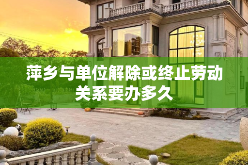 萍乡与单位解除或终止劳动关系要办多久