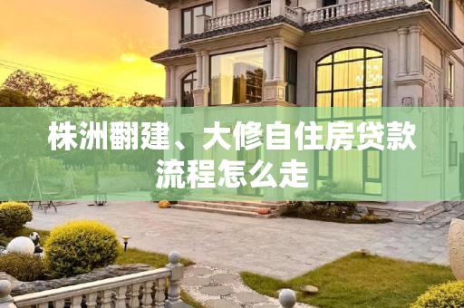 株洲翻建、大修自住房贷款流程怎么走