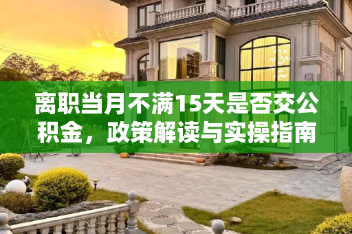 离职当月不满15天是否交公积金，政策解读与实操指南,离职当月不满15天是否交公积金