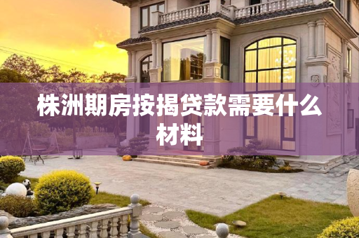 株洲期房按揭贷款需要什么材料