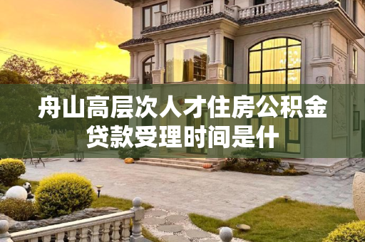 舟山高层次人才住房公积金贷款受理时间是什