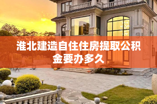 淮北建造自住住房提取公积金要办多久
