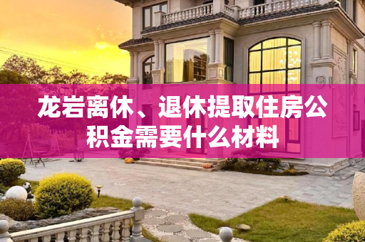 龙岩离休、退休提取住房公积金需要什么材料