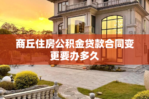 商丘住房公积金贷款合同变更要办多久