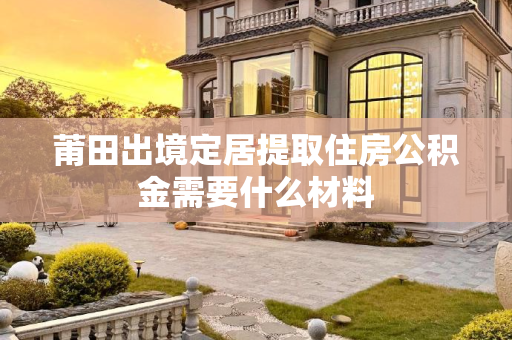 莆田出境定居提取住房公积金需要什么材料
