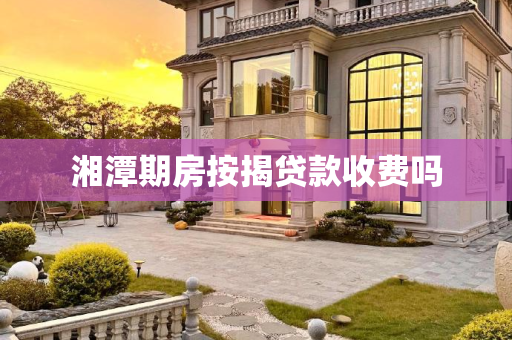 湘潭期房按揭贷款收费吗