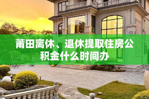 莆田离休、退休提取住房公积金什么时间办