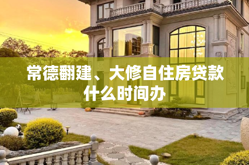 常德翻建、大修自住房贷款什么时间办