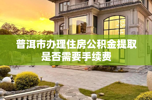 普洱市办理住房公积金提取是否需要手续费