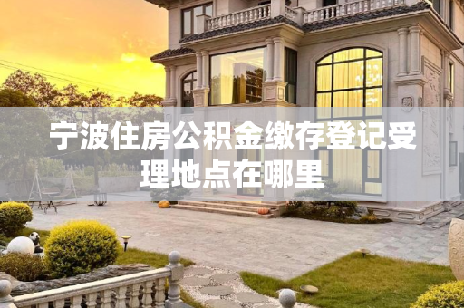 宁波住房公积金缴存登记受理地点在哪里