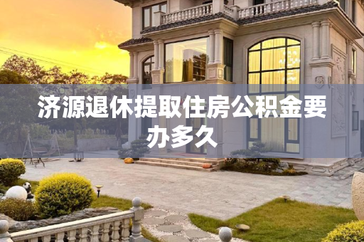 济源退休提取住房公积金要办多久