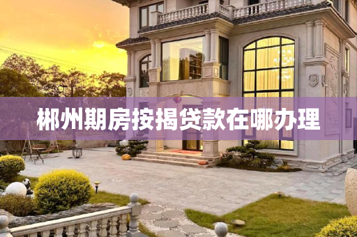 郴州期房按揭贷款在哪办理
