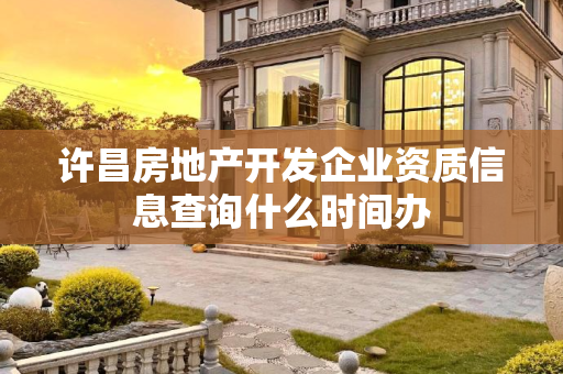 许昌房地产开发企业资质信息查询什么时间办