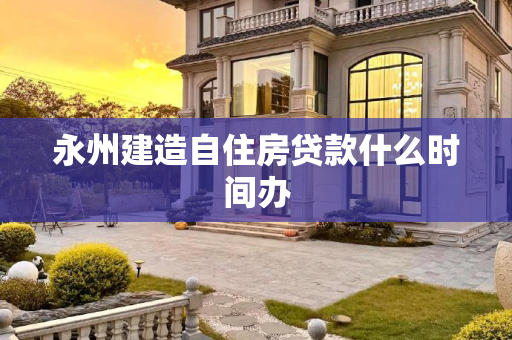 永州建造自住房贷款什么时间办