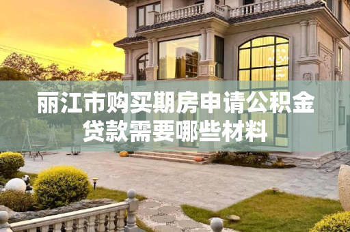 丽江市购买期房申请公积金贷款需要哪些材料