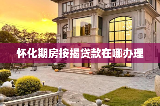 怀化期房按揭贷款在哪办理