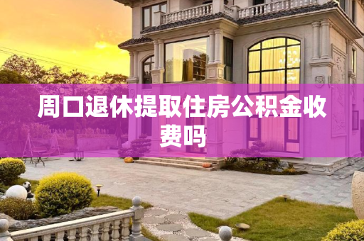 周口退休提取住房公积金收费吗