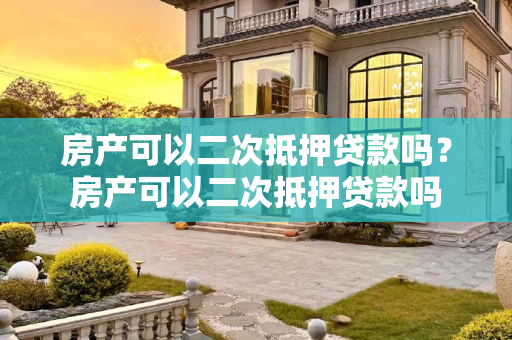 房产可以二次抵押贷款吗？房产可以二次抵押贷款吗