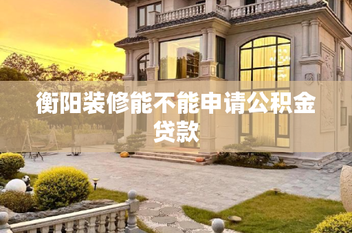 衡阳装修能不能申请公积金贷款