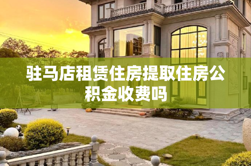 驻马店租赁住房提取住房公积金收费吗