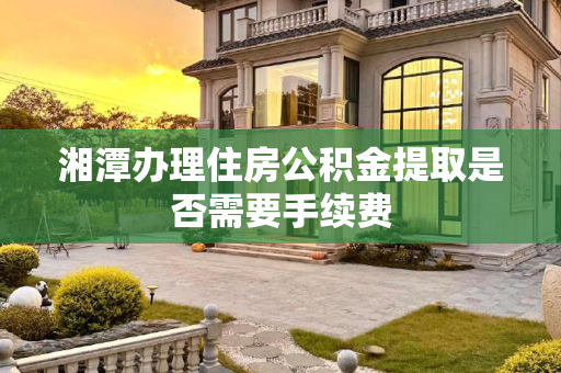 湘潭办理住房公积金提取是否需要手续费