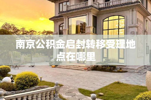 南京公积金启封转移受理地点在哪里