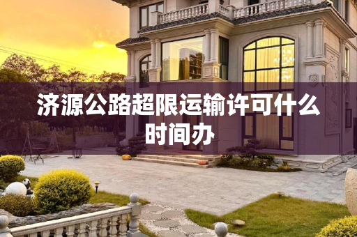 济源公路超限运输许可什么时间办