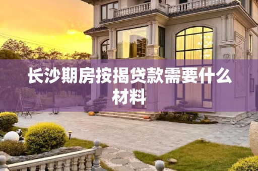 长沙期房按揭贷款需要什么材料