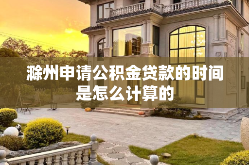 滁州申请公积金贷款的时间是怎么计算的