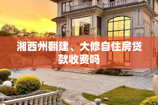 湘西州翻建、大修自住房贷款收费吗