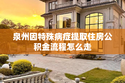 泉州因特殊病症提取住房公积金流程怎么走