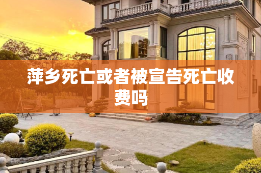 萍乡死亡或者被宣告死亡收费吗