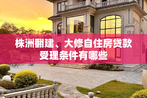 株洲翻建、大修自住房贷款受理条件有哪些