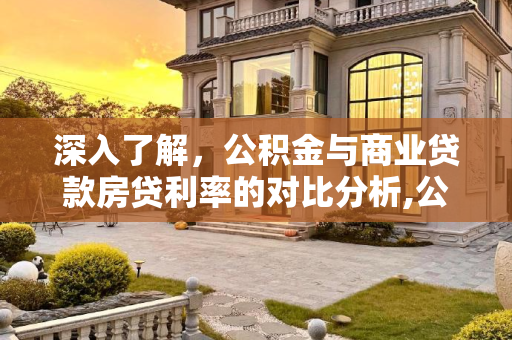 深入了解，公积金与商业贷款房贷利率的对比分析,公积金和商业贷款的房贷利率是多少