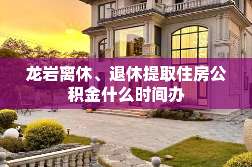 龙岩离休、退休提取住房公积金什么时间办