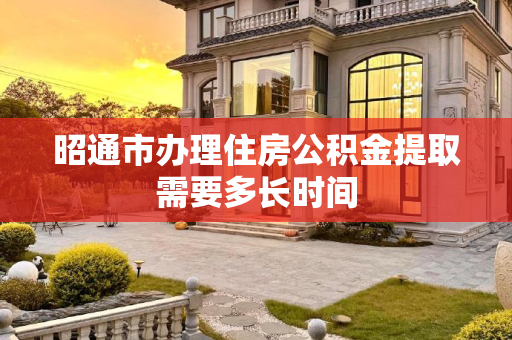 昭通市办理住房公积金提取需要多长时间