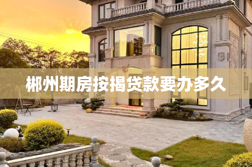 郴州期房按揭贷款要办多久