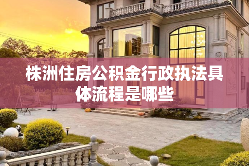 株洲住房公积金行政执法具体流程是哪些