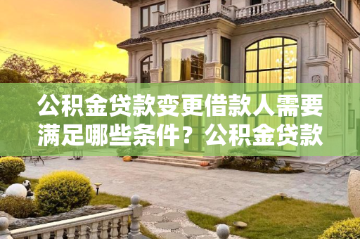 公积金贷款变更借款人需要满足哪些条件？公积金贷款变更借款人需要满足哪些条件？